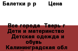 Балетки р-р 28 › Цена ­ 200 - Все города, Тверь г. Дети и материнство » Детская одежда и обувь   . Калининградская обл.,Приморск г.